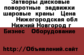 Затворы дисковые поворотные, задвижки, шаровые  краны › Цена ­ 10 - Нижегородская обл., Нижний Новгород г. Бизнес » Оборудование   